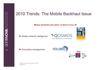 2010 Trends: The Mobile Backhaul Issue

                                    MOBILE NETWORKS ARE ABOUT TO MOVE TO FULL IP




           Needs network intelligence:




14         And policy management:




      Breakfast Presentation: January 26, 2010
      Confidential
 