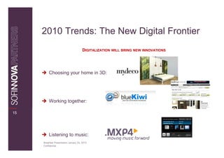 2010 Trends: The New Digital Frontier
                                         DIGITALIZATION WILL BRING NEW INNOVATIONS




          Choosing your home in 3D:




          Working together:

15




          Listening to music:
     Breakfast Presentation: January 26, 2010
     Confidential
 