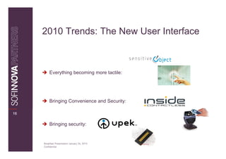 2010 Trends: The New User Interface



          Everything becoming more tactile:




          Bringing Convenience and Security:

16

          Bringing security:


     Breakfast Presentation: January 26, 2010
     Confidential
 