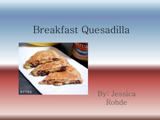 Breakfast Quesadilla
By: Jessica
Rohde
 