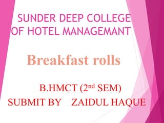 SUNDER DEEP COLLEGE
OF HOTEL MANAGEMANT
B.HMCT (2nd SEM)
SUBMIT BY ZAIDUL HAQUE
Breakfast rolls
 