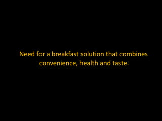 Need for a breakfast solution that combines
      convenience, health and taste.
 