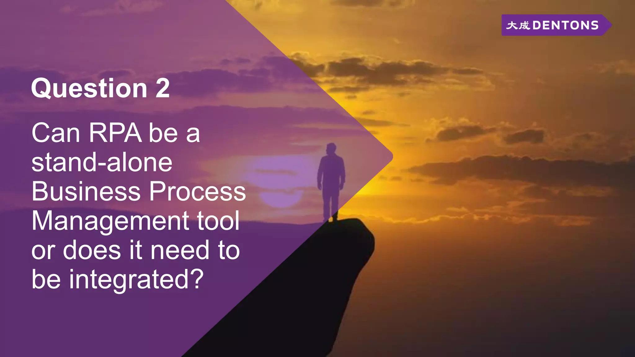 Question 2
Can RPA be a
stand-alone
Business Process
Management tool
or does it need to
be integrated?
 