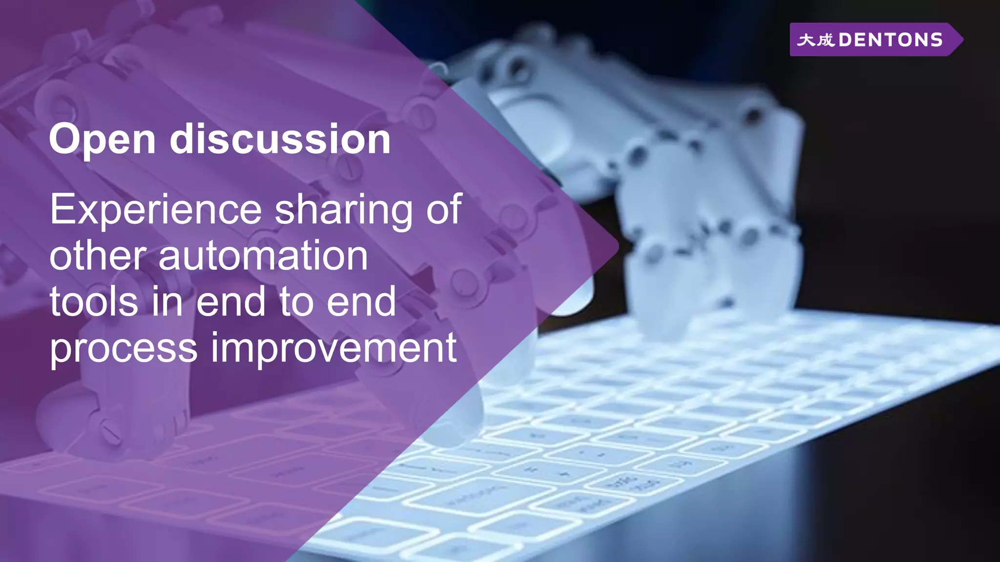 Open discussion
Experience sharing of
other automation
tools in end to end
process improvement
 