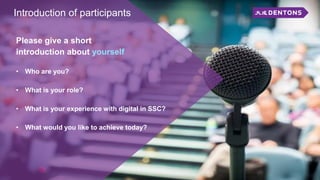 Introduction of participants
Please give a short
introduction about yourself
• Who are you?
• What is your role?
• What is your experience with digital in SSC?
• What would you like to achieve today?
 
