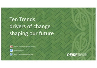 1
Ten Trends:
drivers of change
shaping our future
derek.wenmoth@core-ed.org
@dwenmoth
http://www.wenmoth.net
 