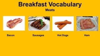 Breakfast Vocabulary
Meats
Bacon Sausages Hot Dogs Ham
 