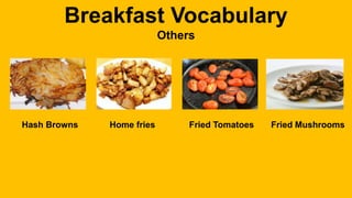 Breakfast Vocabulary
Others
Hash Browns Home fries Fried Tomatoes Fried Mushrooms
 