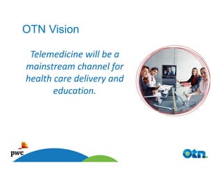 OTN Vision

 Telemedicine will be a
mainstream channel for
health care delivery and
       education.




  13
 