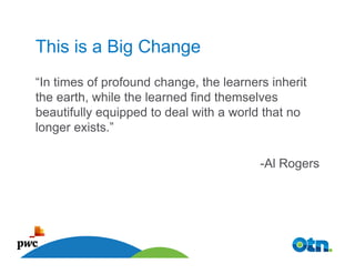 This is a Big Change
“In times of profound change, the learners inherit
the earth, while the learned find themselves
beautifully equipped to deal with a world that no
longer exists.”

                                         -Al Rogers




    46
 