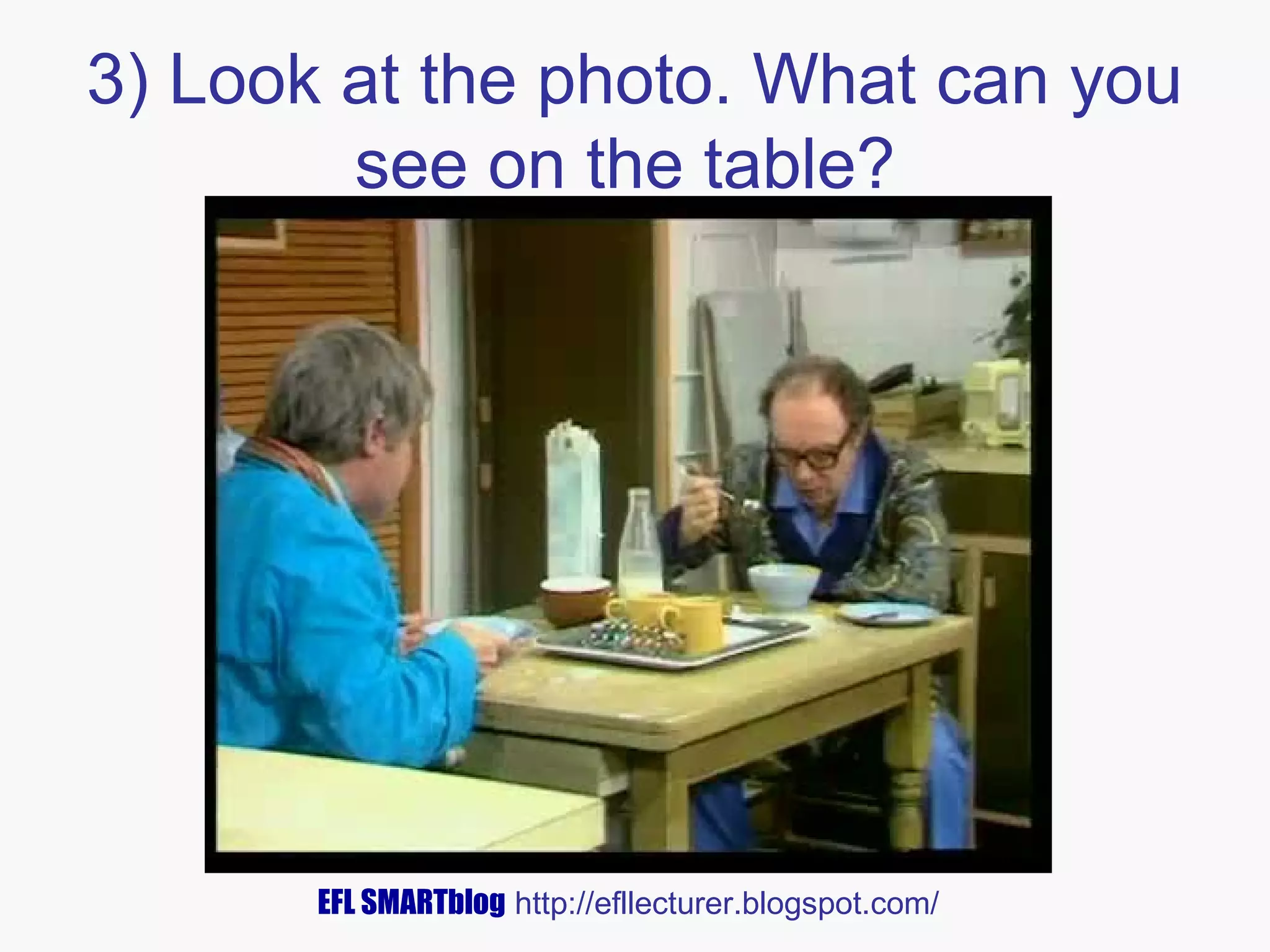 3) Look at the photo. What can you
see on the table?

EFL SMARTblog http://efllecturer.blogspot.com/

 