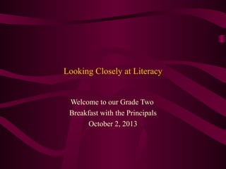 Looking Closely at Literacy
Welcome to our Grade Two
Breakfast with the Principals
October 2, 2013
 