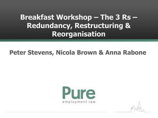 Breakfast Workshop – The 3 Rs –
     Redundancy, Restructuring &
           Reorganisation

Peter Stevens, Nicola Brown & Anna Rabone
 