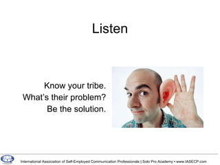 Listen Know your tribe. What’s their problem? Be the solution. 