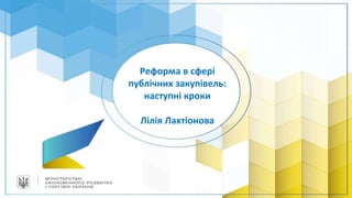 Реформа в сфері
публічних закупівель:
наступні кроки
Лілія Лахтіонова
 