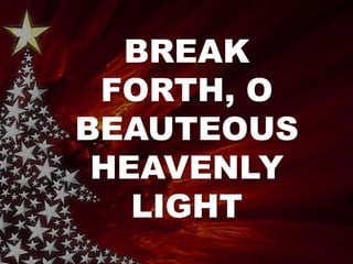 BREAK 
FORTH, O 
BEAUTEOUS 
HEAVENLY 
LIGHT 
 