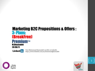 1 
Premium™ 
Marketing B2C Propositions & Offers : 
(BreakFree) 
View Mohammad Ghazizadeh'sprofile on LinkedIn 
https://www.linkedin.com/in/mohammadghazizadeh 
3-Plans: 
M.Ghazizadeh 
20/06/11  