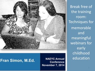 NAEYC Annual Conference 
November 7, 2014 
1 
Break free of the training room: Techniques for 
memorable and meaningful webinars for early childhood education 
Fran Simon, M.Ed.  