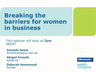 Breaking the barriers for women in business This webinar will start at 2pmAEDST Amanda GomeSmartCompany.com.au Abigail ForsythKeepCup Deborah HomewoodPacNet 