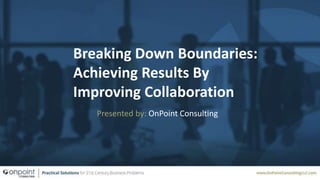 Breaking Down Boundaries:
Achieving Results By
Improving Collaboration
Presented by: OnPoint Consulting
 