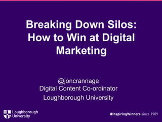 Breaking Down Silos:
How to Win at Digital
Marketing
@joncrannage
Digital Content Co-ordinator
Loughborough University
 