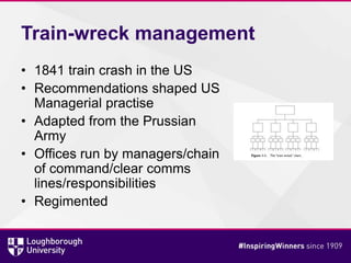 Train-wreck management
• 1841 train crash in the US
• Recommendations shaped US
Managerial practise
• Adapted from the Prussian
Army
• Offices run by managers/chain
of command/clear comms
lines/responsibilities
• Regimented
 