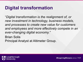 Digital transformation
“Digital transformation is the realignment of, or
new investment in technology, business models,
and processes to create new value for customers
and employees and more effectively compete in an
ever-changing digital economy.”
Brian Solis
Principal Analyst at Altimeter Group.
 