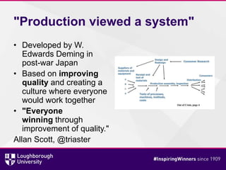 "Production viewed a system"
• Developed by W.
Edwards Deming in
post-war Japan
• Based on improving
quality and creating a
culture where everyone
would work together
• "Everyone
winning through
improvement of quality."
Allan Scott, @triaster
 