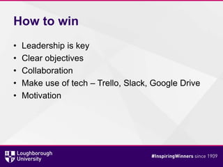 How to win
• Leadership is key
• Clear objectives
• Collaboration
• Make use of tech – Trello, Slack, Google Drive
• Motivation
 