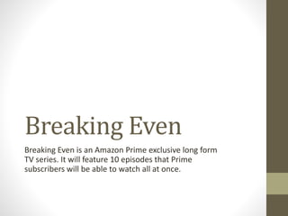 Breaking Even
Breaking Even is an Amazon Prime exclusive long form
TV series. It will feature 10 episodes that Prime
subscribers will be able to watch all at once.
 