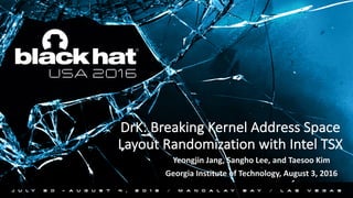 DrK:	Breaking	Kernel	Address	Space	
Layout	Randomization	with	Intel	TSX	
Yeongjin Jang,	Sangho Lee,	and	Taesoo Kim
Georgia	Institute	of	Technology,	August	3,	2016
 