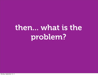 then... what is the
                               problem?



Monday, September 12, 11
 