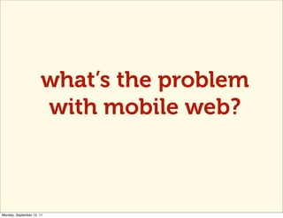 what’s the problem
                      with mobile web?



Monday, September 12, 11
 