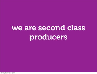 we are second class
                       producers



Monday, September 12, 11
 