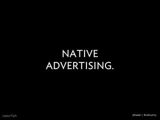 NATIVE
ADVERTISING.
@hawkt | #csforum13
 