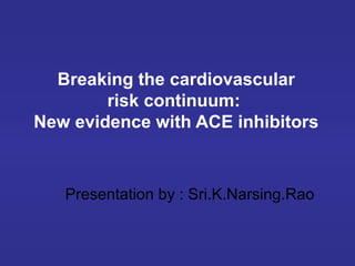 Breaking the cardiovascular
risk continuum:
New evidence with ACE inhibitors
Presentation by : Sri.K.Narsing.Rao
 