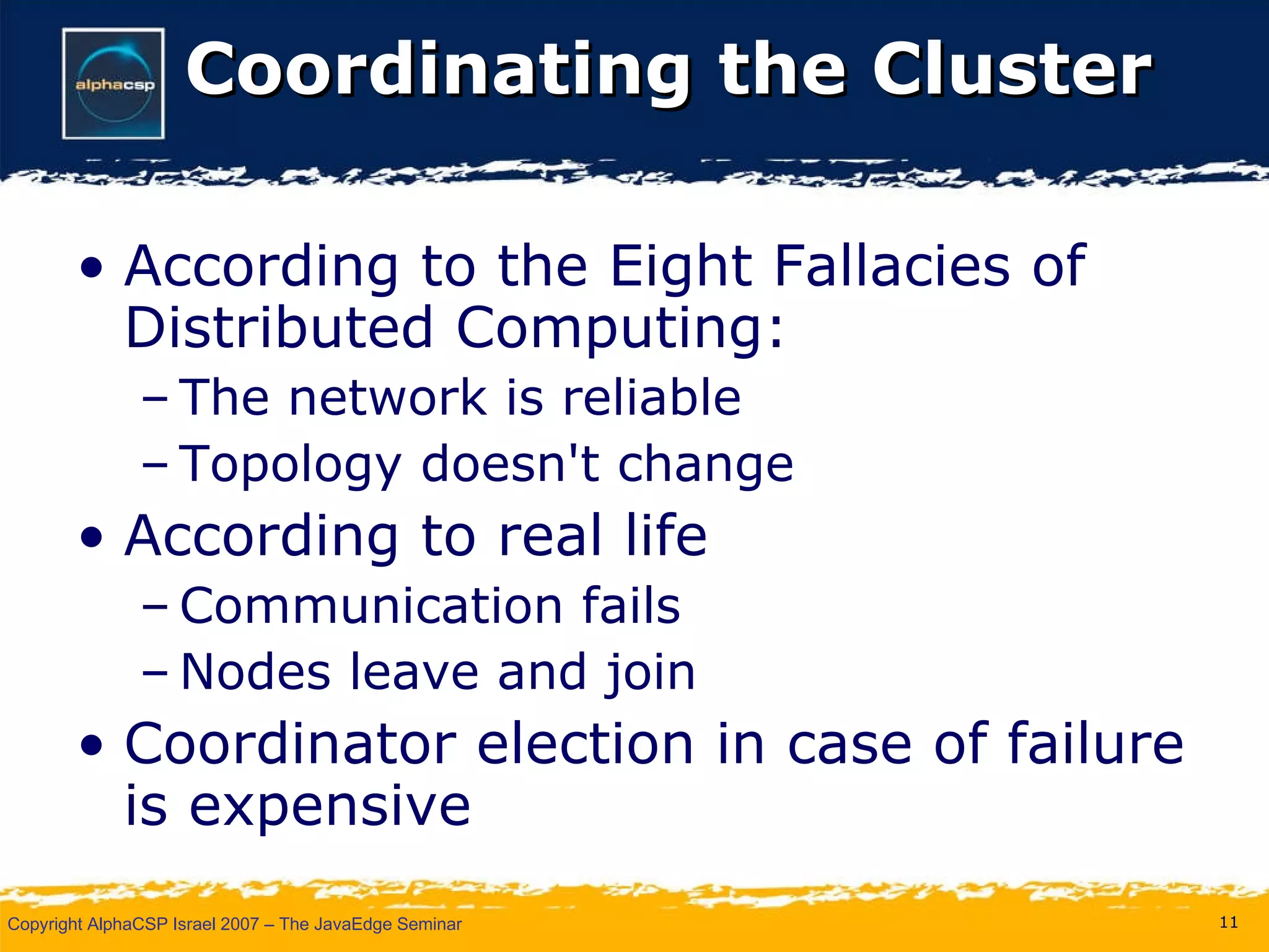 Coordinating the Cluster According to the Eight Fallacies of Distributed Computing: The network is reliable Topology doesn't change According to real life Communication fails Nodes leave and join Coordinator election in case of failure is expensive 