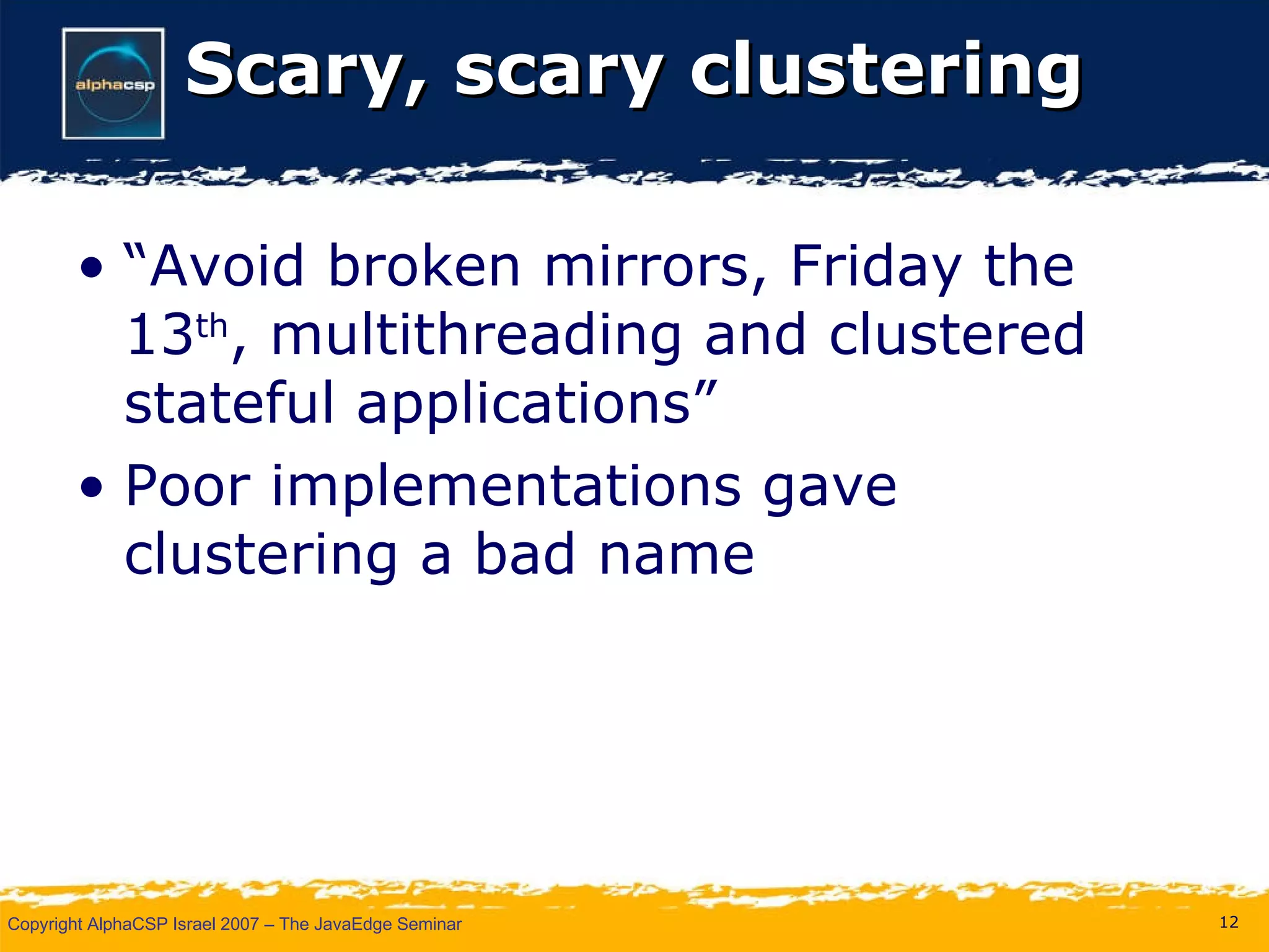 Scary, scary clustering “Avoid broken mirrors, Friday the 13 th , multithreading and clustered stateful applications” Poor implementations gave clustering a bad name 