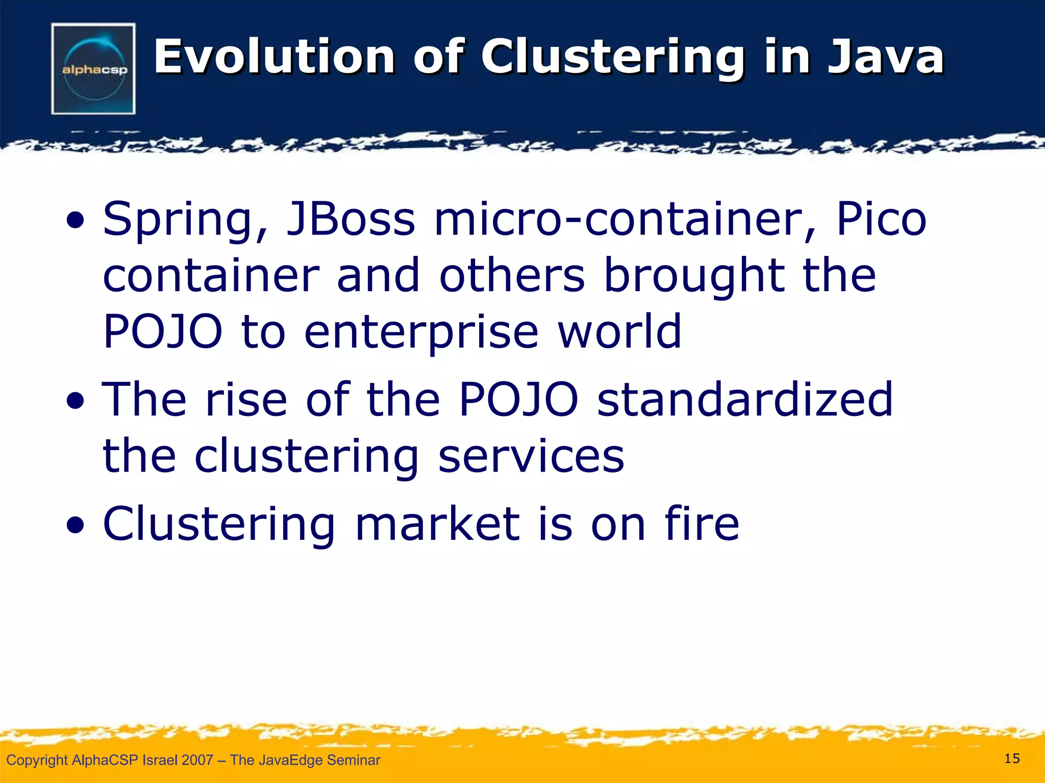 Evolution of Clustering in Java Spring, JBoss micro-container, Pico container and others brought the POJO to enterprise world The rise of the POJO standardized the clustering services Clustering market is on fire 