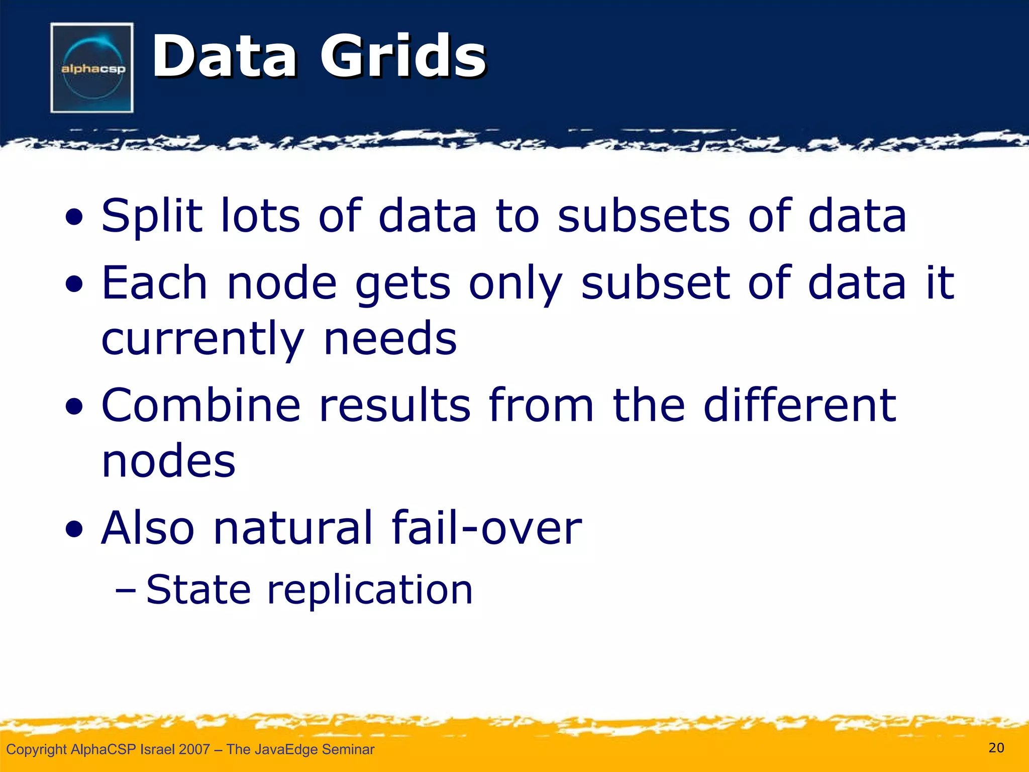 Data Grids Split lots of data to subsets of data Each node gets only subset of data it currently needs Combine results from the different nodes Also natural fail-over State replication 