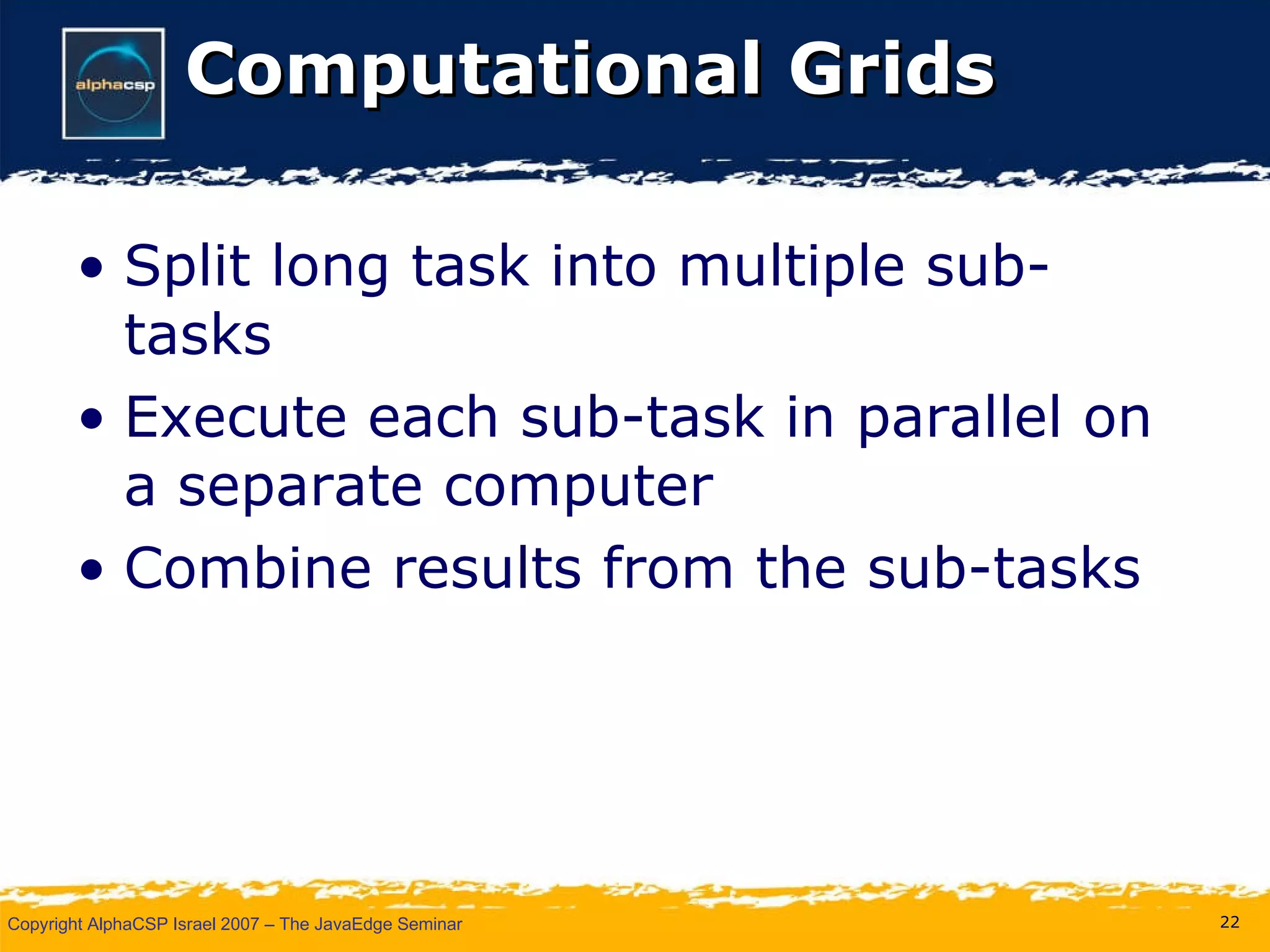 Computational Grids Split long task into multiple sub-tasks Execute each sub-task in parallel on a separate computer Combine results from the sub-tasks  