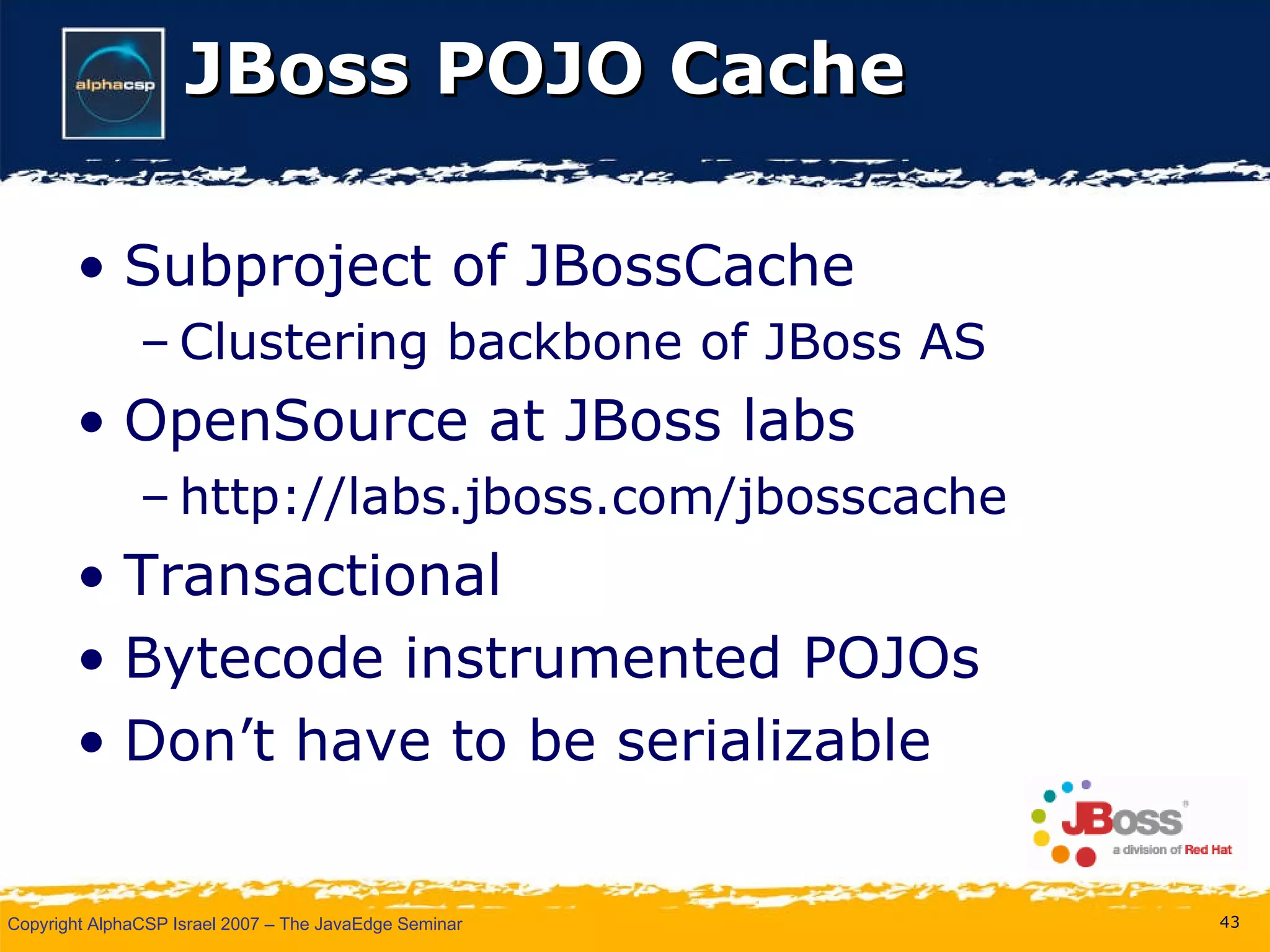 JBoss POJO Cache Subproject of JBossCache Clustering backbone of JBoss AS OpenSource at JBoss labs http://labs.jboss.com/jbosscache Transactional Bytecode instrumented POJOs Don’t have to be serializable 