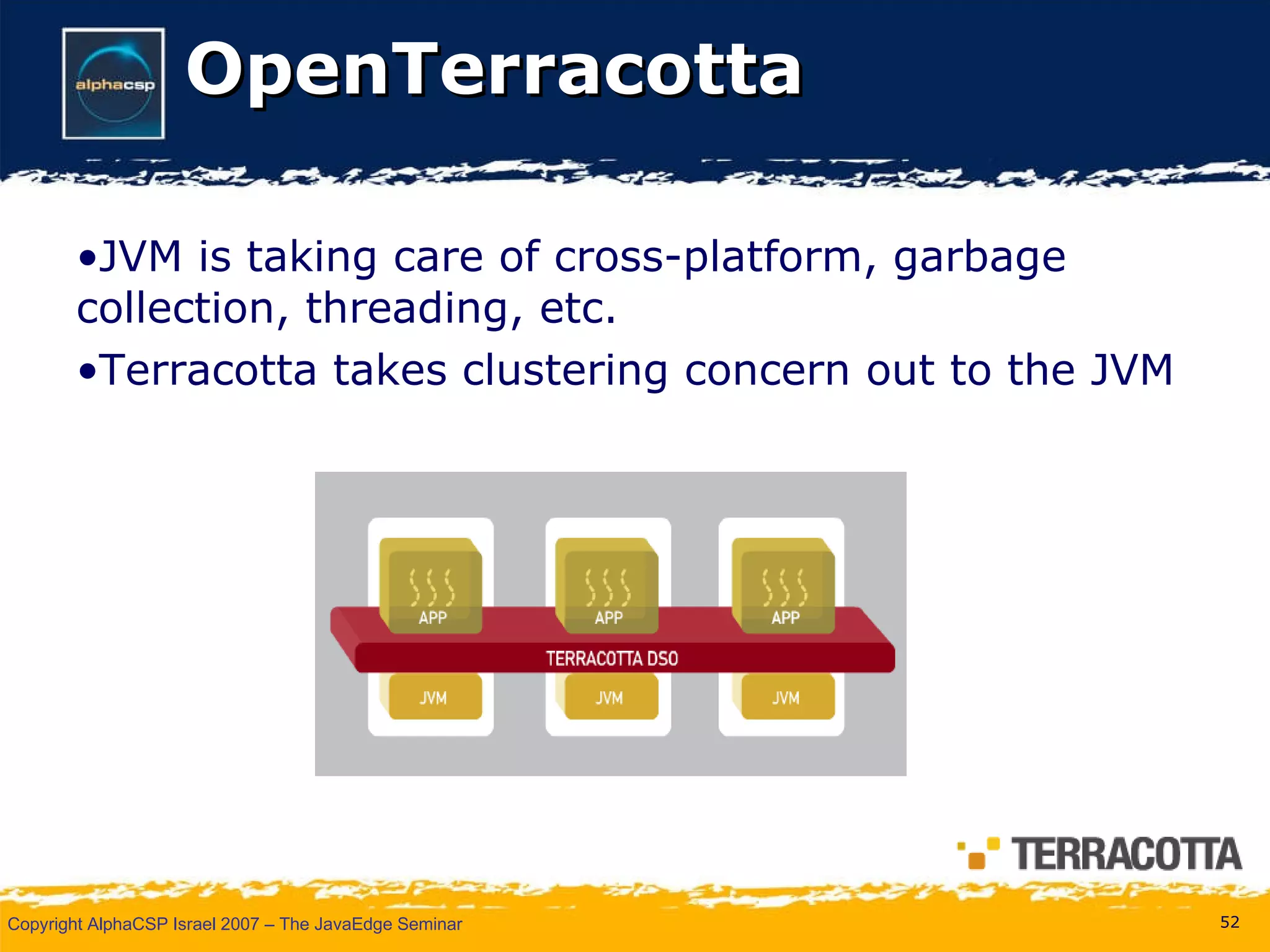 OpenTerracotta JVM is taking care of cross-platform, garbage collection, threading, etc. Terracotta takes clustering concern out to the JVM 