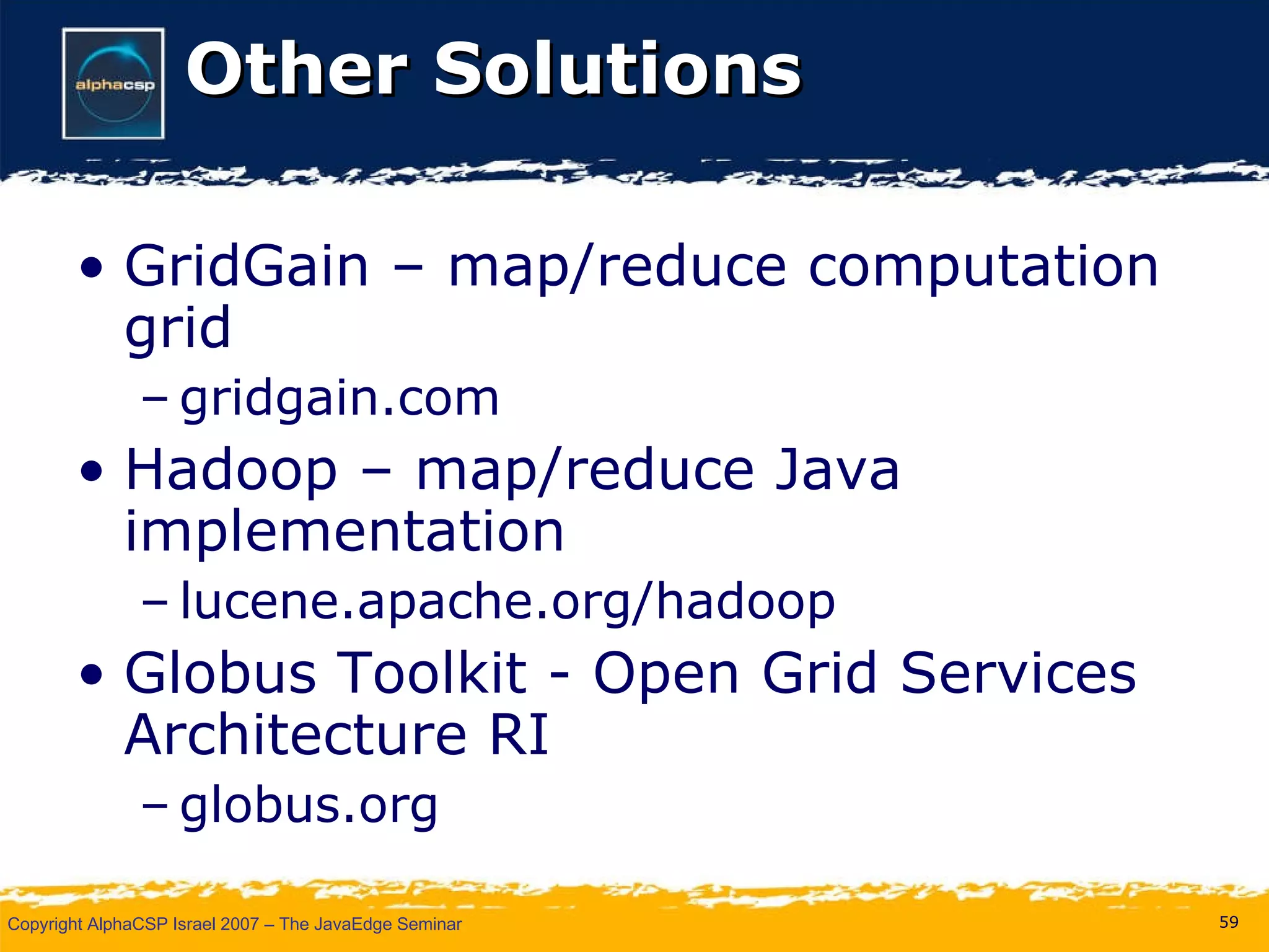 Other Solutions GridGain – map/reduce computation grid gridgain.com Hadoop – map/reduce Java implementation lucene.apache.org/hadoop Globus Toolkit - Open Grid Services Architecture RI globus.org 