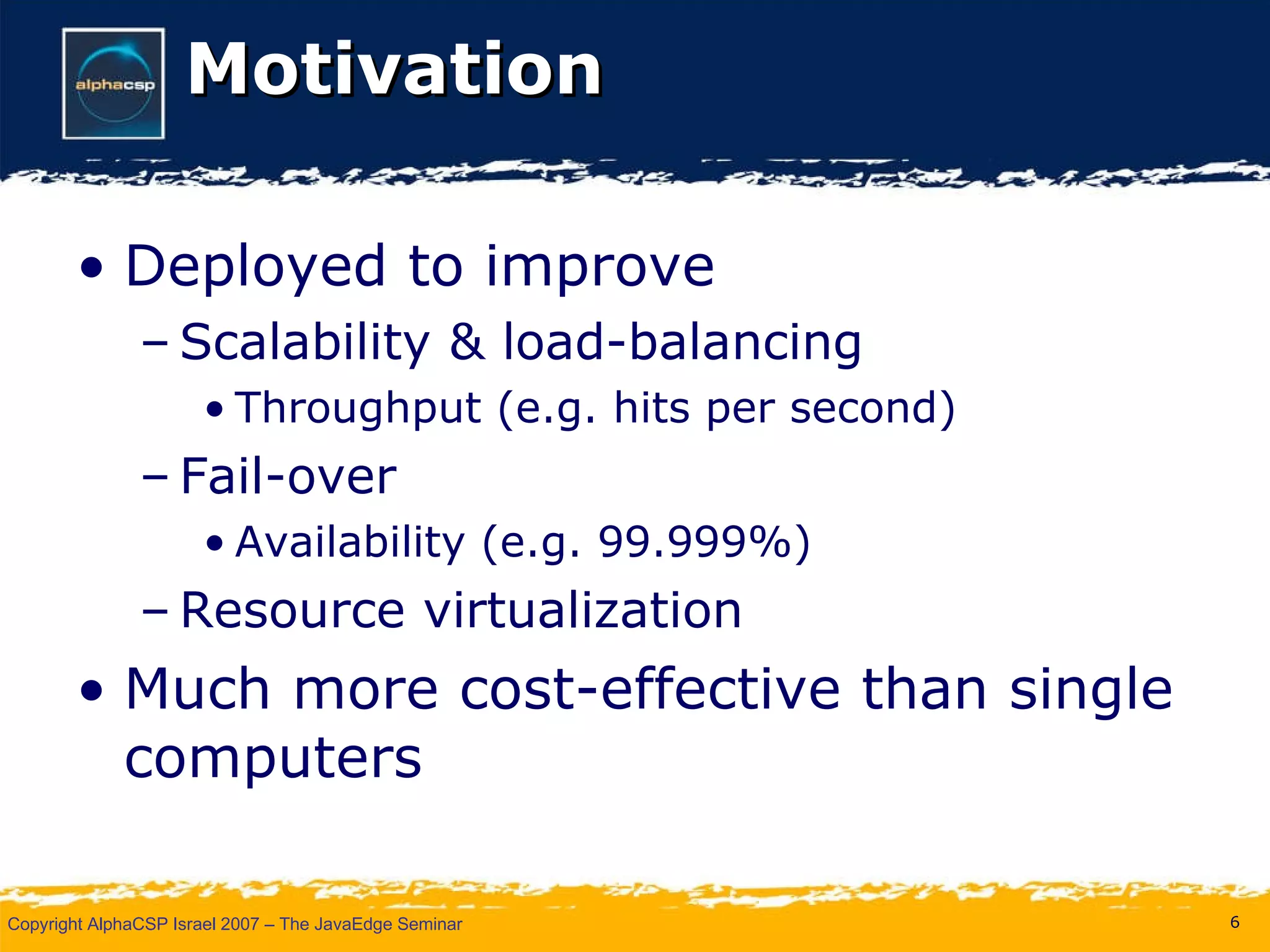 Motivation Deployed to improve Scalability & load-balancing Throughput (e.g. hits per second) Fail-over Availability (e.g. 99.999%) Resource virtualization Much more cost-effective than single computers 