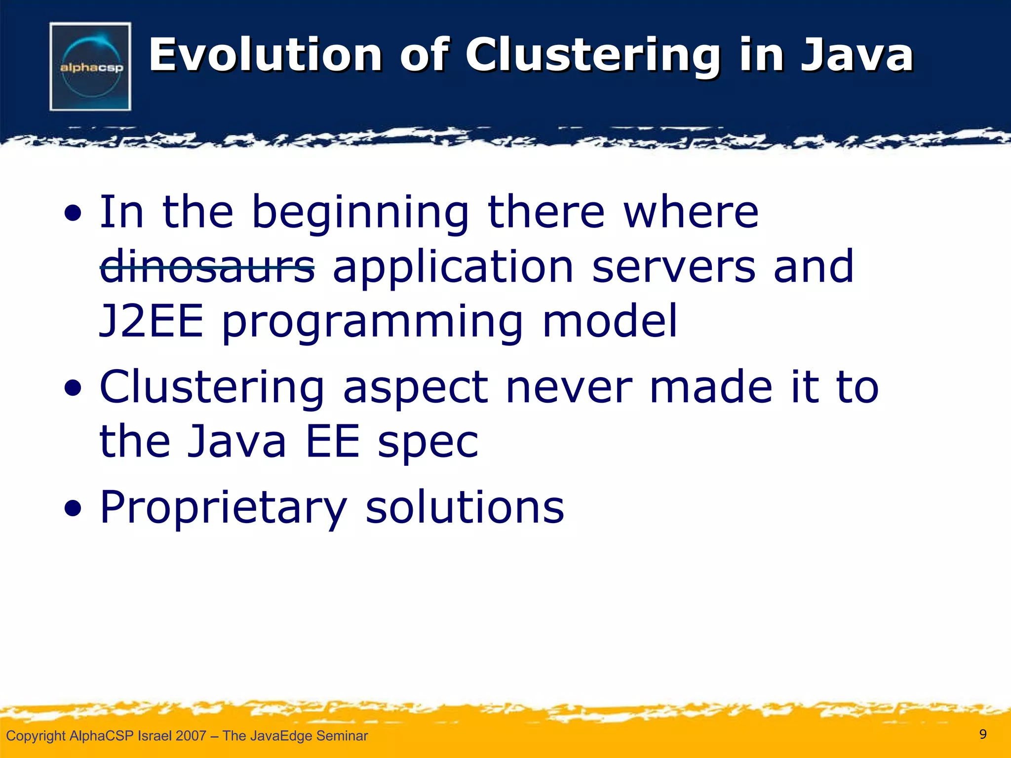 Evolution of Clustering in Java In the beginning there where dinosaurs application servers and J2EE programming model Clustering aspect never made it to the Java EE spec Proprietary solutions 