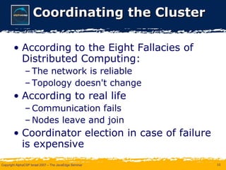 Coordinating the Cluster According to the Eight Fallacies of Distributed Computing: The network is reliable Topology doesn't change According to real life Communication fails Nodes leave and join Coordinator election in case of failure is expensive 