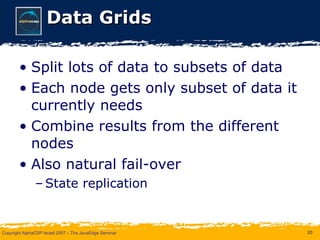 Data Grids Split lots of data to subsets of data Each node gets only subset of data it currently needs Combine results from the different nodes Also natural fail-over State replication 