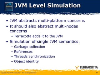 JVM Level Simulation JVM abstracts multi-platform concerns It should also abstract multi-nodes concerns Terracotta adds it to the JVM Simulation of single JVM semantics: Garbage collection References Threads synchronization Object identity 
