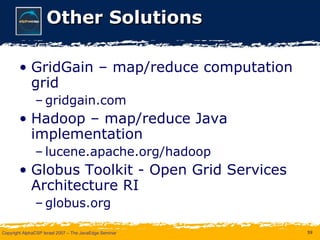 Other Solutions GridGain – map/reduce computation grid gridgain.com Hadoop – map/reduce Java implementation lucene.apache.org/hadoop Globus Toolkit - Open Grid Services Architecture RI globus.org 